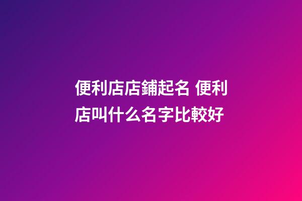 便利店店鋪起名 便利店叫什么名字比較好